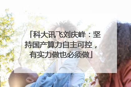科大讯飞刘庆峰：坚持国产算力自主可控，有实力做也必须做