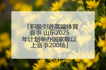 积极引进高端体育赛事 山东2025年计划举办国家级以上赛事200场