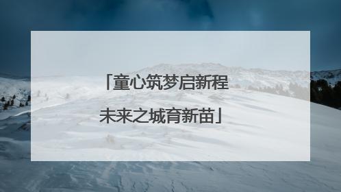 童心筑梦启新程 未来之城育新苗