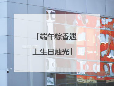 端午粽香遇上生日烛光