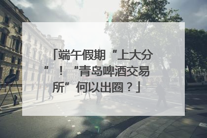 端午假期“上大分”！“青岛啤酒交易所”何以出圈？