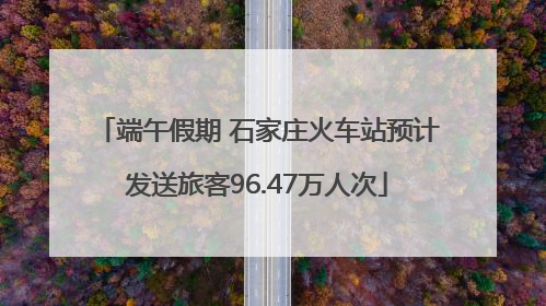 端午假期 石家庄火车站预计发送旅客96.47万人次