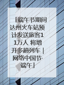 端午节期间达州火车站预计发送旅客11万人 将增开多趟列车｜网络中国节·端午
