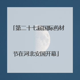 第二十七届国际药材节在河北安国开幕