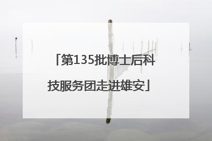 第135批博士后科技服务团走进雄安