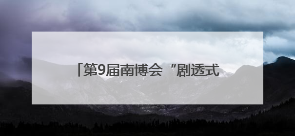 第9届南博会“剧透式”探馆，包好逛的！