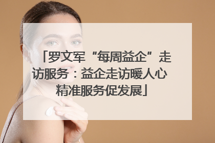 罗文军“每周益企”走访服务：益企走访暖人心 精准服务促发展