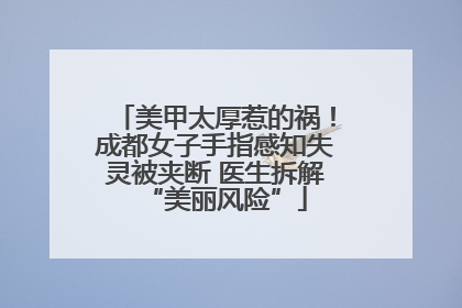 美甲太厚惹的祸！成都女子手指感知失灵被夹断 医生拆解“美丽风险”