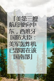 美第三艘航母驶向中东，西班牙国防大臣：美军轰炸机已部署在该国南部