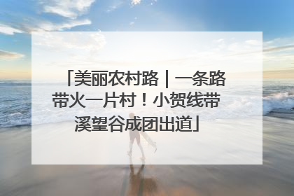 美丽农村路｜一条路带火一片村！小贺线带溪望谷成团出道