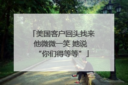 美国客户回头找来 他微微一笑 她说“你们得等等”