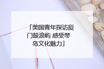 美国青年探访厦门鼓浪屿 感受琴岛文化魅力