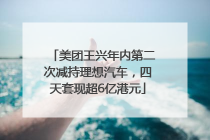 美团王兴年内第二次减持理想汽车，四天套现超6亿港元