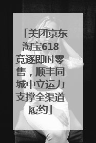 美团京东淘宝618竞逐即时零售，顺丰同城中立运力支撑全渠道履约