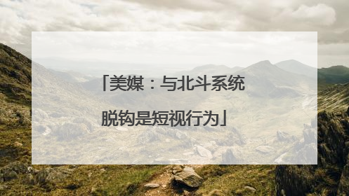 美媒：与北斗系统脱钩是短视行为