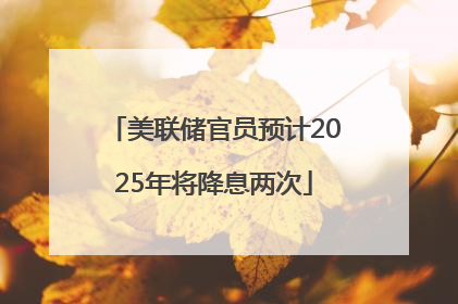 美联储官员预计2025年将降息两次