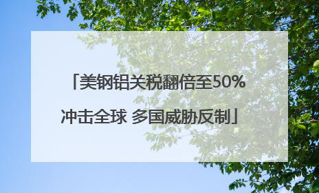 美钢铝关税翻倍至50%冲击全球 多国威胁反制