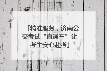 精准服务，济南公交考试“直通车”让考生安心赴考
