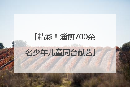 精彩！淄博700余名少年儿童同台献艺