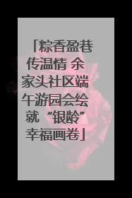 粽香盈巷传温情 余家头社区端午游园会绘就“银龄”幸福画卷