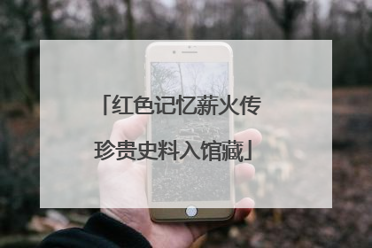 红色记忆薪火传 珍贵史料入馆藏