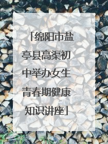 绵阳市盐亭县高渠初中举办女生青春期健康知识讲座