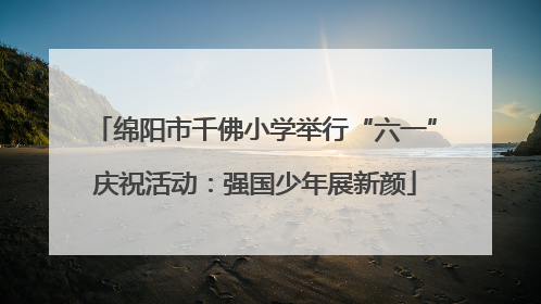 绵阳市千佛小学举行“六一”庆祝活动：强国少年展新颜