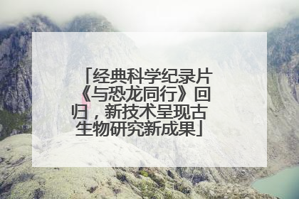 经典科学纪录片《与恐龙同行》回归，新技术呈现古生物研究新成果