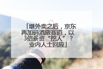 继外卖之后，京东再加码酒旅赛道，以3倍薪资“挖人”？业内人士回应
