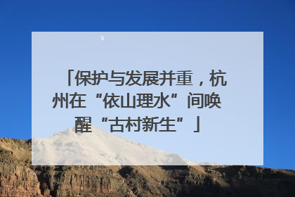 保护与发展并重，杭州在“依山理水”间唤醒“古村新生”