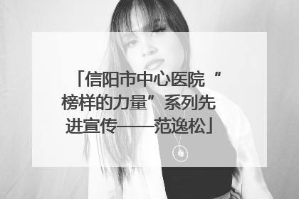 信阳市中心医院“榜样的力量”系列先进宣传——范逸松