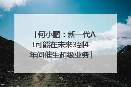 何小鹏：新一代AI可能在未来3到4年间催生超级业务