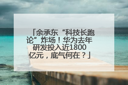 余承东“科技长跑论”炸场！华为去年研发投入近1800亿元，底气何在？
