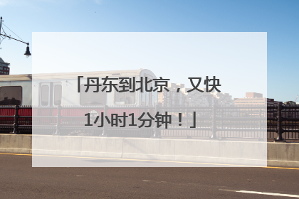 丹东到北京，又快1小时1分钟！