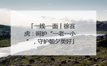 一线·一面丨徐赛虎：呵护“一老一小”，守护朝夕美好