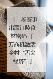 一场赛事串联江陵食材密码 千万商机激活乡村“舌尖经济”