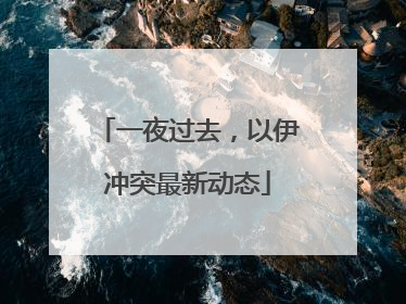 一夜过去，以伊冲突最新动态