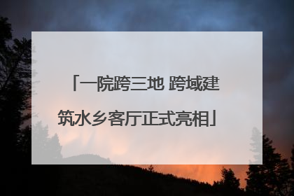 一院跨三地 跨域建筑水乡客厅正式亮相