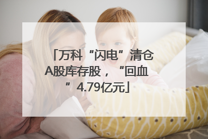 万科“闪电”清仓A股库存股，“回血”4.79亿元
