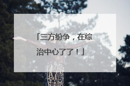 三方纷争，在综治中心了了！
