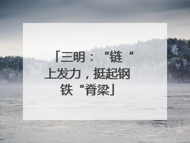三明：“链“上发力，挺起钢铁“脊梁