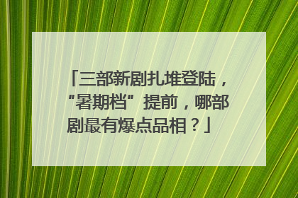 三部新剧扎堆登陆，“暑期档”提前，哪部剧最有爆点品相？