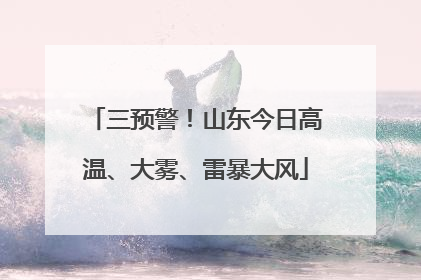 三预警！山东今日高温、大雾、雷暴大风
