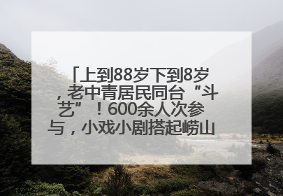 上到88岁下到8岁，老中青居民同台“斗艺”！600余人次参与，小戏小剧搭起崂山群众大舞台