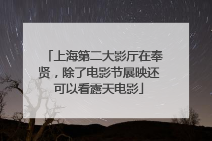 上海第二大影厅在奉贤，除了电影节展映还可以看露天电影