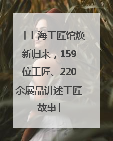 上海工匠馆焕新归来，159位工匠、220余展品讲述工匠故事