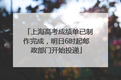 上海高考成绩单已制作完成，明日6时起邮政部门开始投递