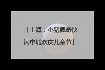 上海：小猪佩奇快闪申城欢庆儿童节