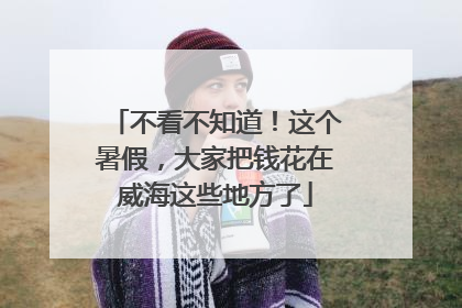 不看不知道！这个暑假，大家把钱花在威海这些地方了