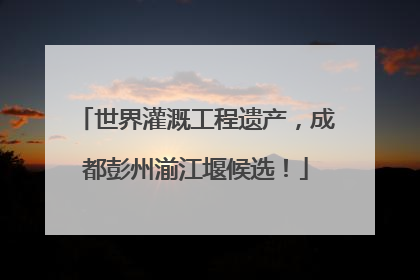 世界灌溉工程遗产，成都彭州湔江堰候选！